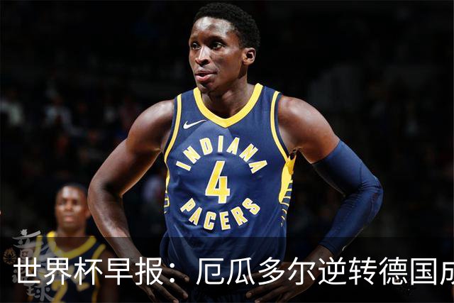 世界杯早报：厄瓜多尔逆转德国成功出线 科特迪瓦队史首次出线