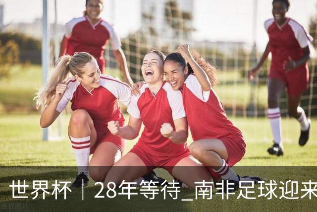 世界杯｜28年等待 南非足球迎来命运转折