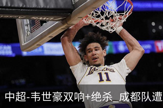 中超-韦世豪双响+绝杀 成都队遭绝平后反绝杀3-2新鹏城