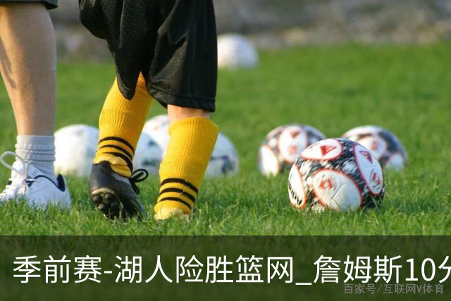 季前赛-湖人险胜篮网 詹姆斯10分八村塁19分