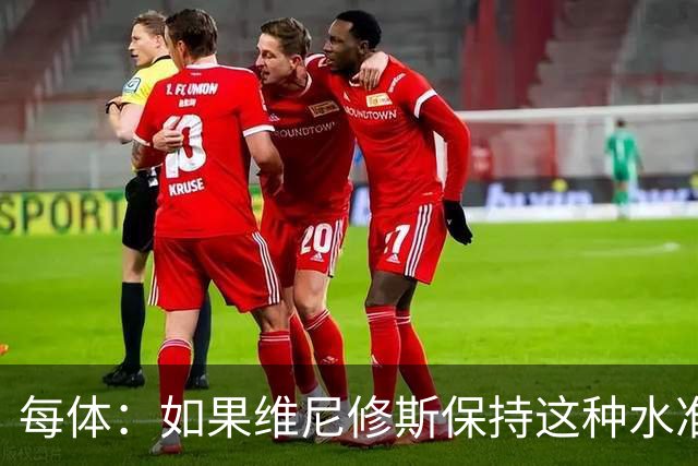 每体：如果维尼修斯保持这种水准，弗洛伦蒂诺可能满足其薪资要求