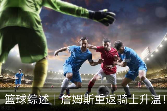 篮球综述｜詹姆斯重返骑士升温！布朗尼或一同加盟，榜眼探花夏联隔空对决，杜锋卸任广东主帅，男篮明日生死战