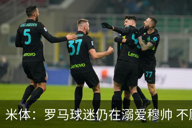 米体：罗马球迷仍在溺爱穆帅 不顾一切的支持他