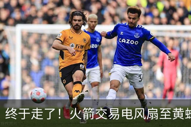 终于走了！火箭交易电风扇至黄蜂 还搭了3个次轮签