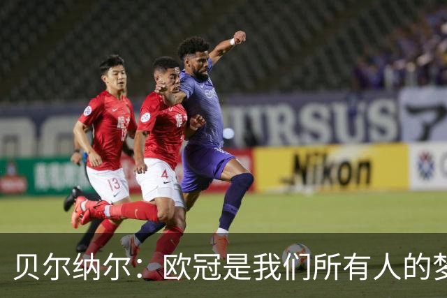 贝尔纳尔：欧冠是我们所有人的梦想 我愿意现在签约终身效力巴萨