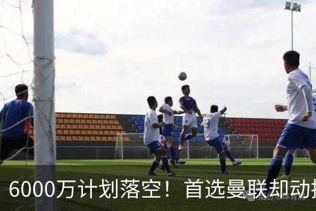6000万计划落空！首选曼联却动摇，M费争夺战藏反转
