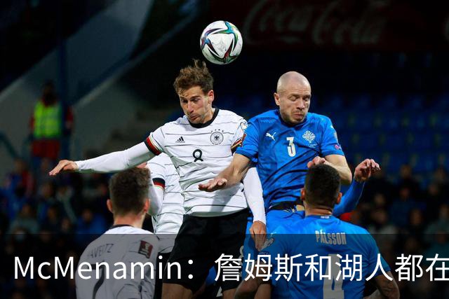McMenamin：詹姆斯和湖人都在试探谁更需要对方 这周会有一些答案